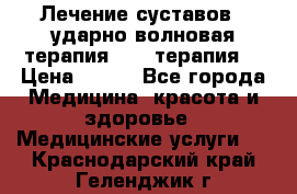 Лечение суставов , ударно-волновая терапия, PRP-терапия. › Цена ­ 500 - Все города Медицина, красота и здоровье » Медицинские услуги   . Краснодарский край,Геленджик г.